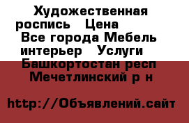 Художественная роспись › Цена ­ 5 000 - Все города Мебель, интерьер » Услуги   . Башкортостан респ.,Мечетлинский р-н